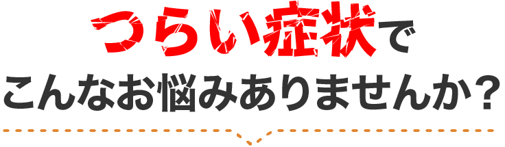 つらい症状でこんなお悩みありませんか？